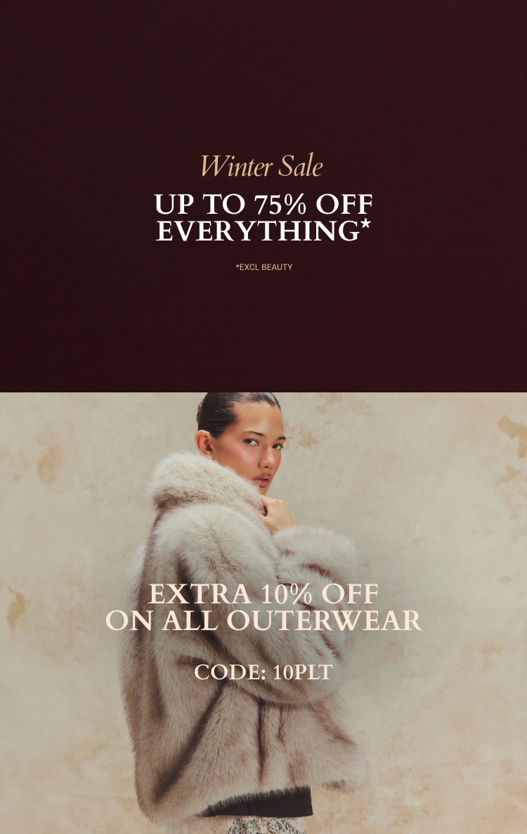 UP TO 75% OFF EVERYTHING* + EXTRA 10% OFF OUTERWEAR CODE: 10PLT *EXCL BEAUTY