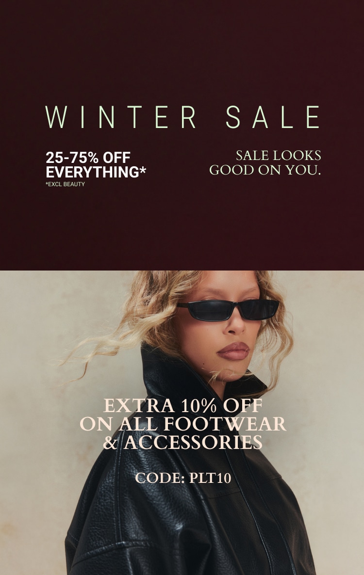 25-75% OFF EVERYTHING* + EXTRA 10% OFF FOOTWEAR & ACCESSORIES CODE: 10PLT *EXCL BEAUTY