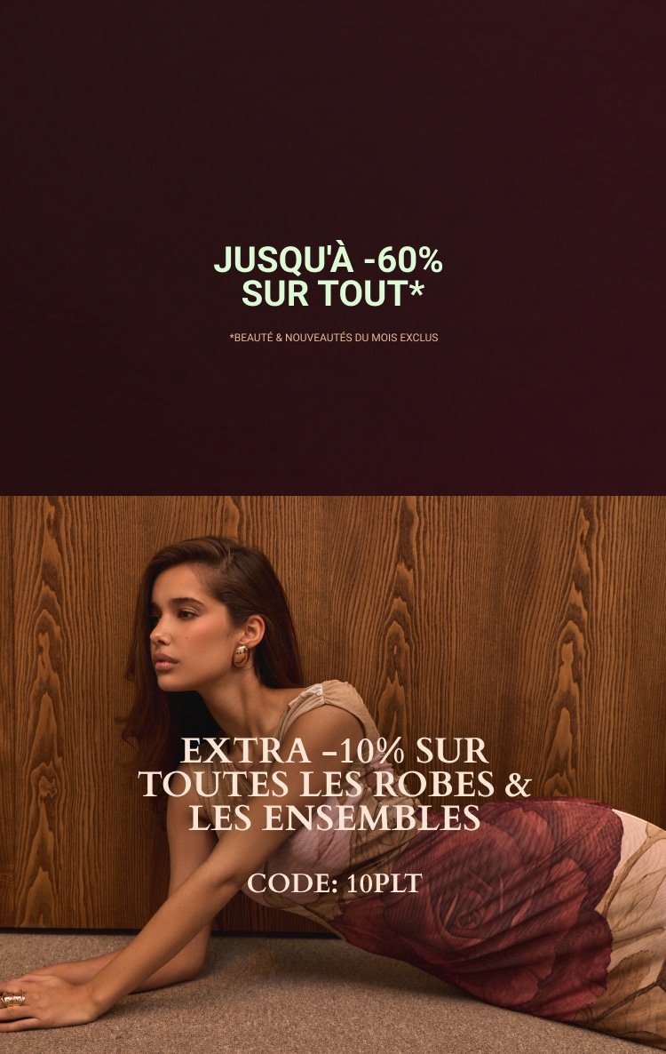 JUSQU'À -60% SUR TOUT* + EXTRA -10% SUR TOUTES LES ROBES & LES ENSEMBLES *BEAUTÉ & NOUVEAUTÉS DU MOIS EXCLUS