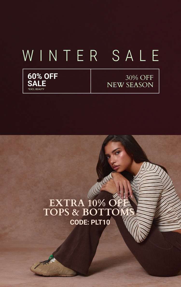 30% OFF NEW SEASON + EXTRA 10% OFF TOPS & BOTTOMS CODE: PLT10 *EXCL BEAUTY