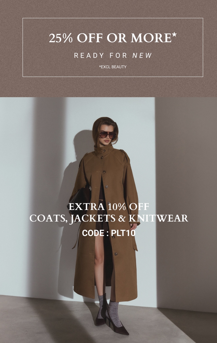 25% OFF OR MORE ON EVERYTHING + EXTRA OFF COATS, JACKETS & KNITWEAR CODE: PLT10 *EXCL BEAUTY